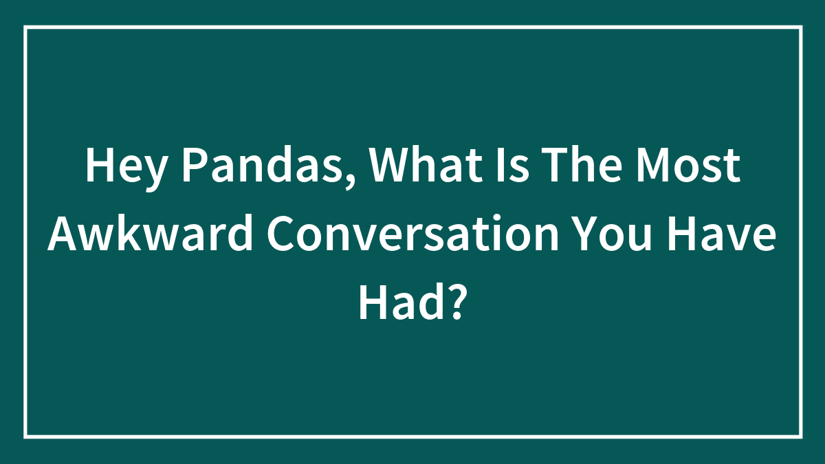 Hey Pandas, What Is The Most Awkward Conversation You Have Had?
