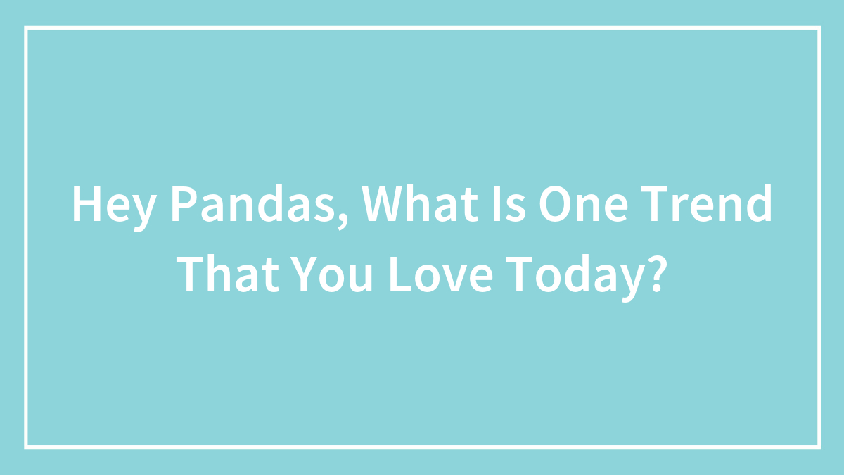 Hey Pandas, What Is One Trend That You Love Today? (Closed)