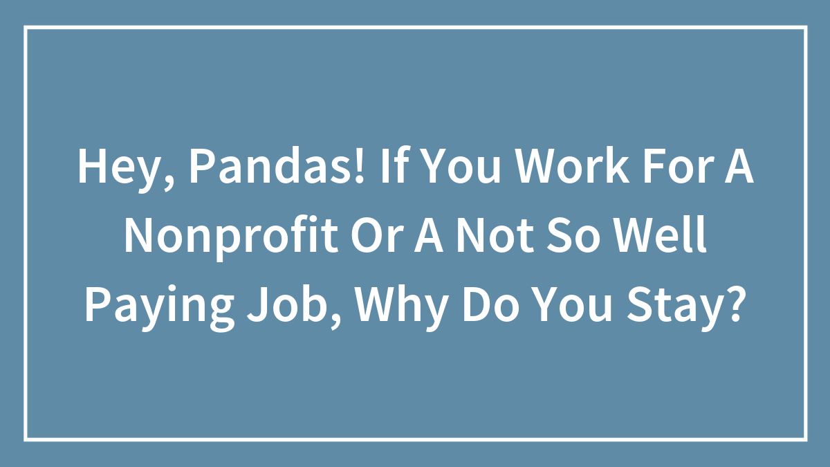 Hey, Pandas! If You Work For A Nonprofit Or A Not So Well Paying Job, Why Do You Stay? (Closed)