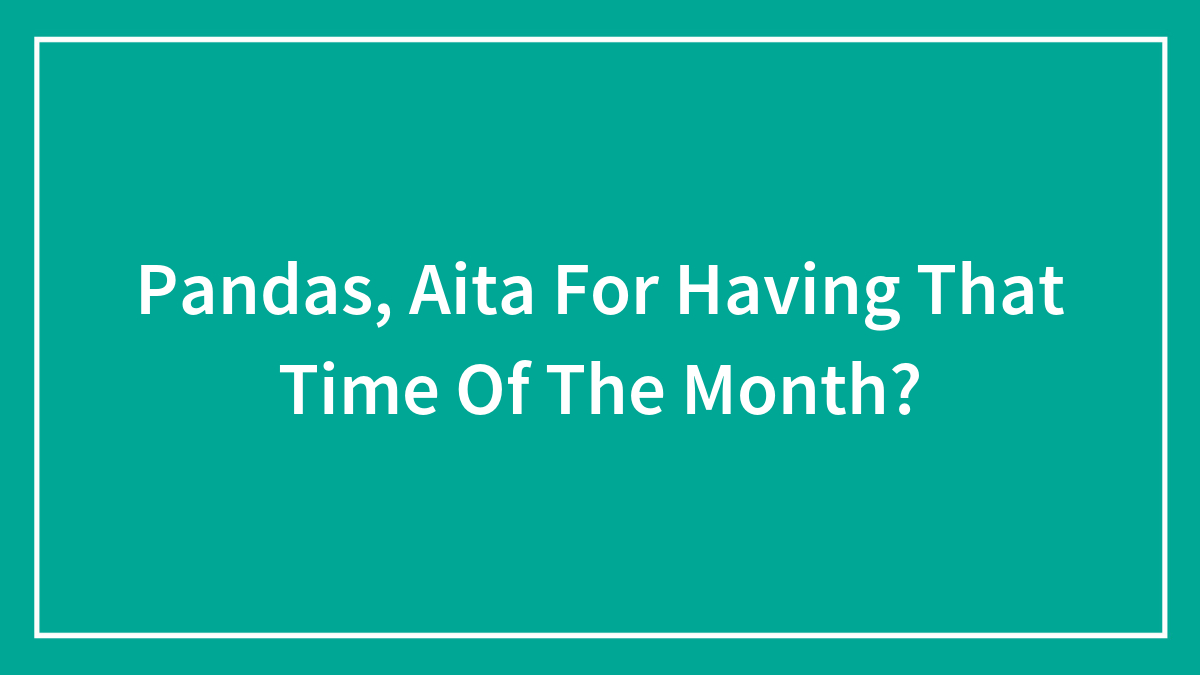 Hey Pandas, AITA For Having That Time Of The Month?