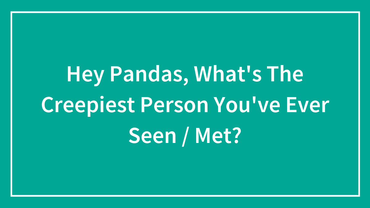 Hey Pandas, What’s The Creepiest Person You’ve Ever Seen / Met?