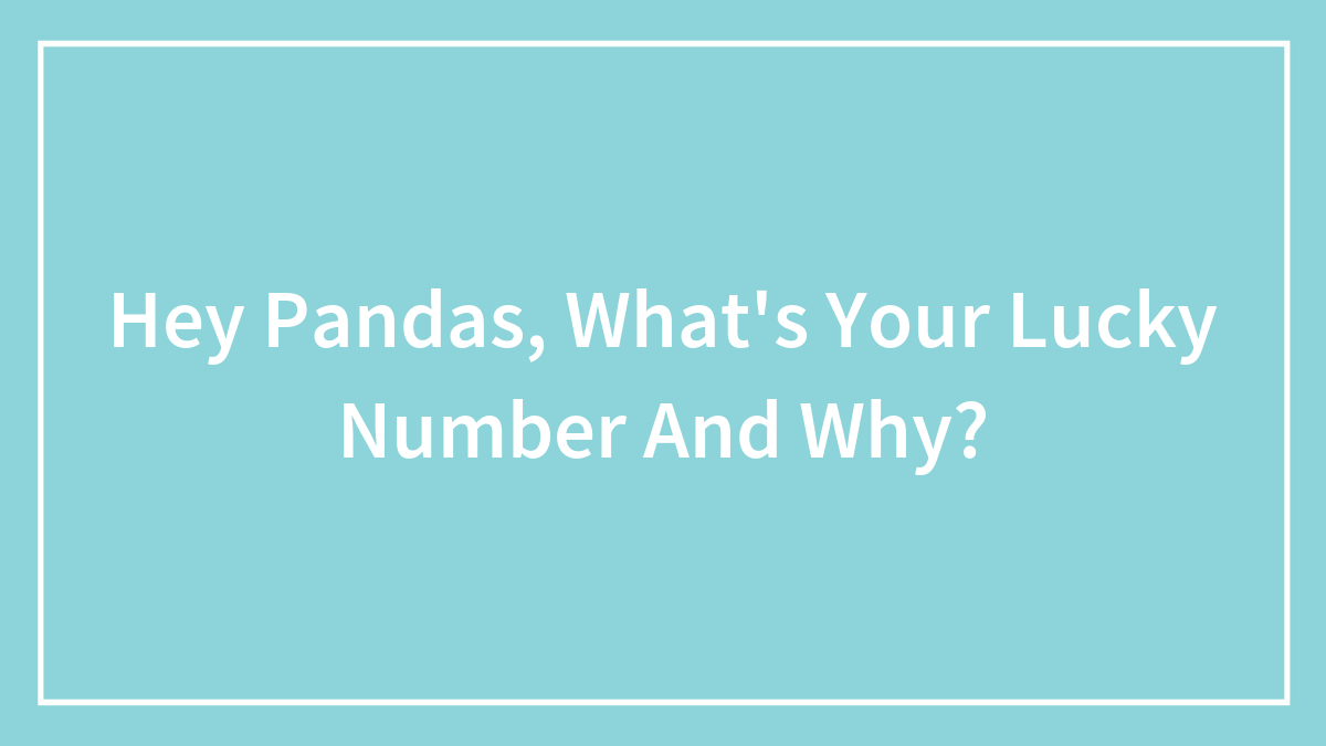 Hey Pandas, What’s Your Lucky Number And Why? (Closed)