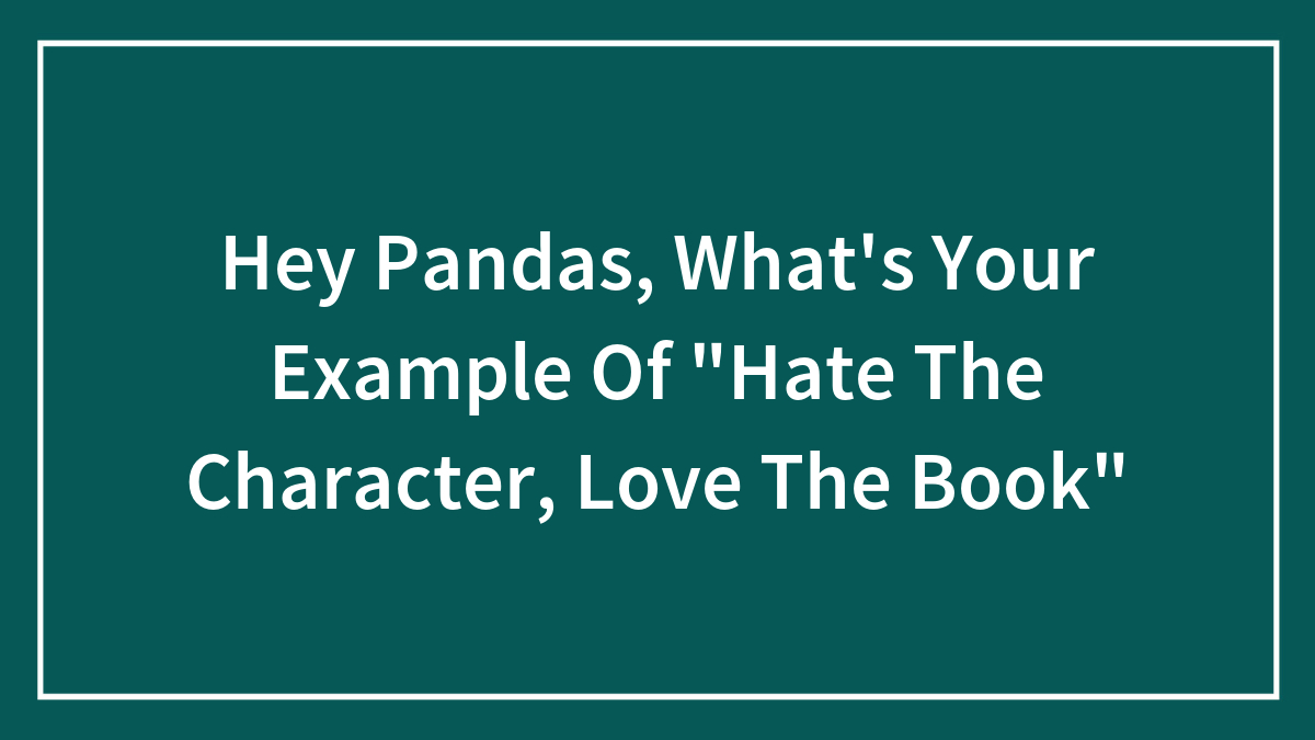 Hey Pandas, What’s Your Example Of “Hate The Character, Love The Book”