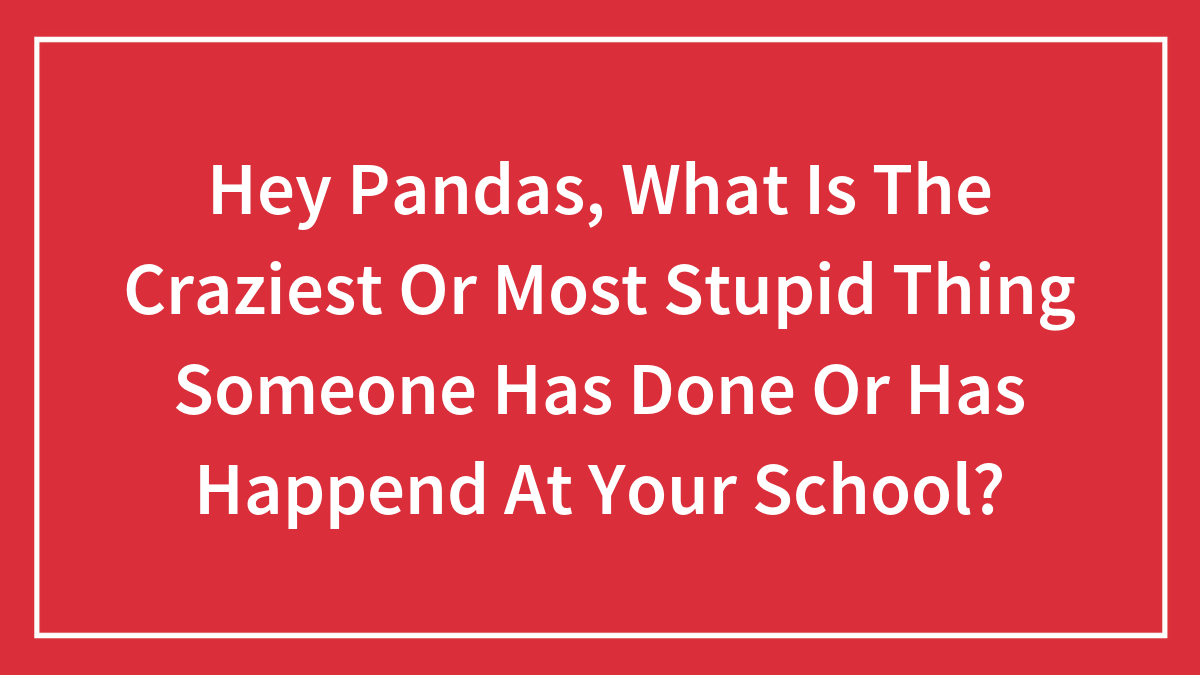 Hey Pandas, What Is The Craziest Or Most Stupid Thing Someone Has Done Or Has Happend At Your School?