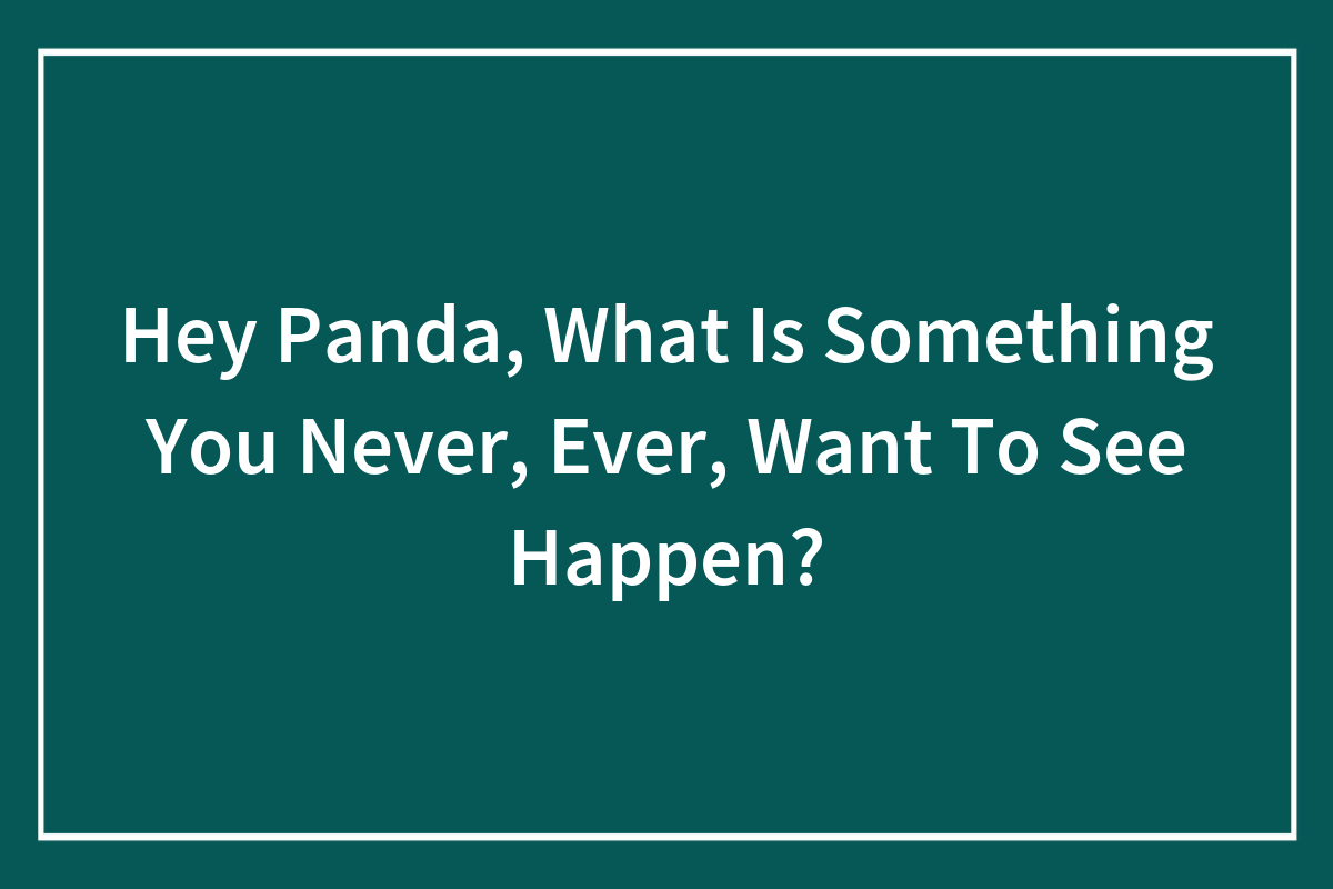 Hey Panda, What Is Something You Never, Ever, Want To See Happen ...