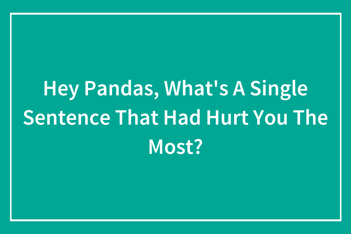 Hey Pandas What s A Single Sentence That Hurt You The Most Closed