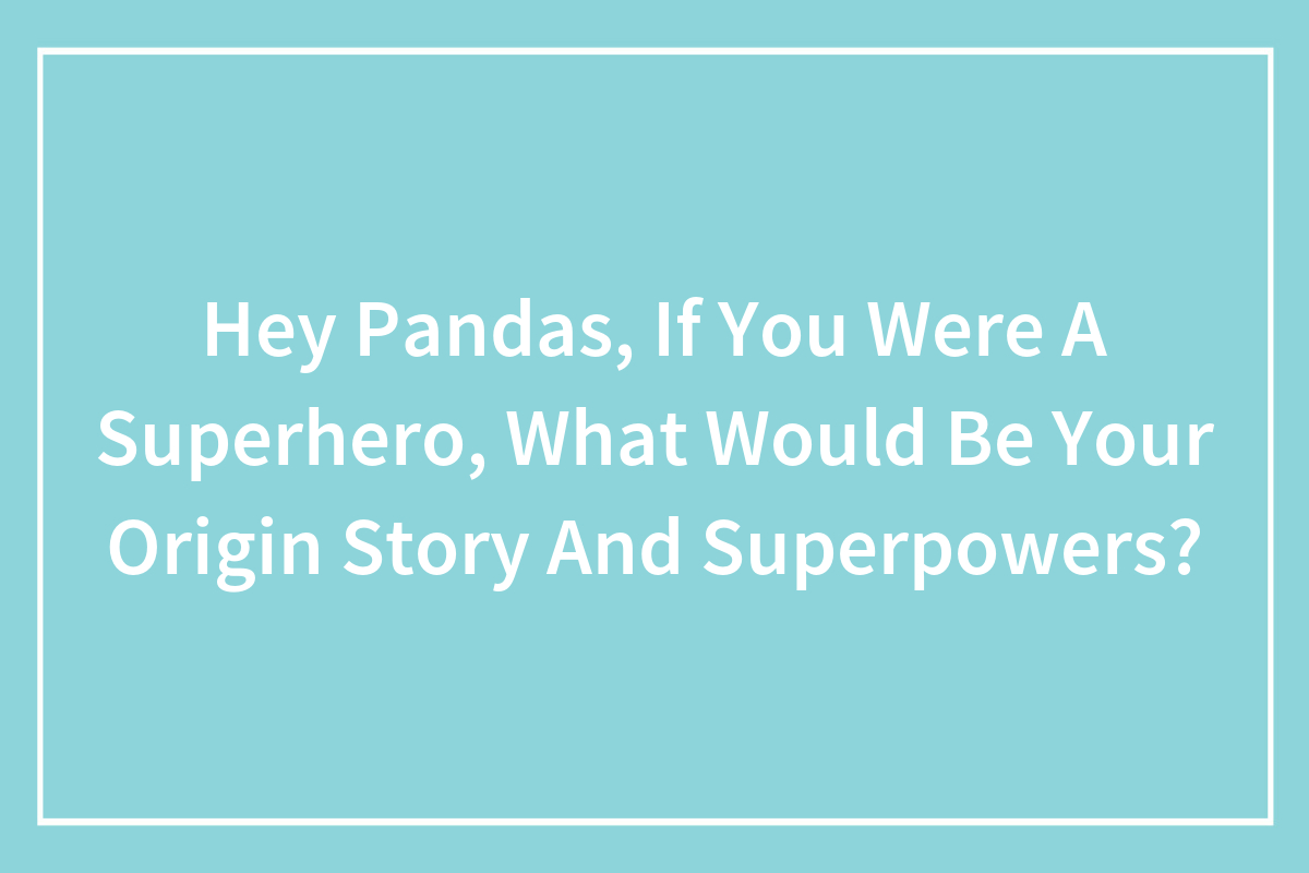 Hey Pandas, If You Were A Superhero, What Would Be Your Origin Story And  Superpowers? (Closed) | Bored Panda