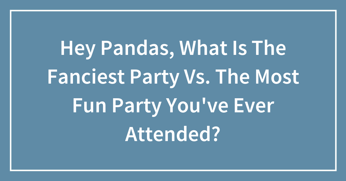 Hey Pandas, What Is The Fanciest Celebration Vs. The Most Enjoyable Social gathering You’ve Ever Attended?