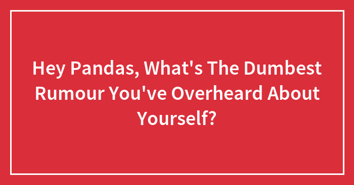 Hey Pandas, What’s The Dumbest Rumour You’ve Overheard About Yourself? (Closed)