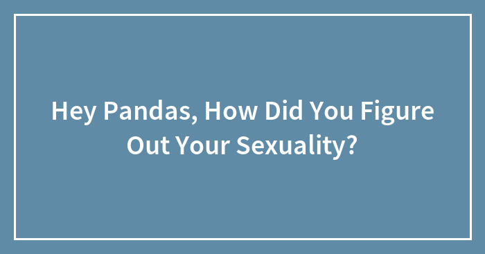 Hey Pandas, How Did You Figure Out Your Sexuality? (Closed)