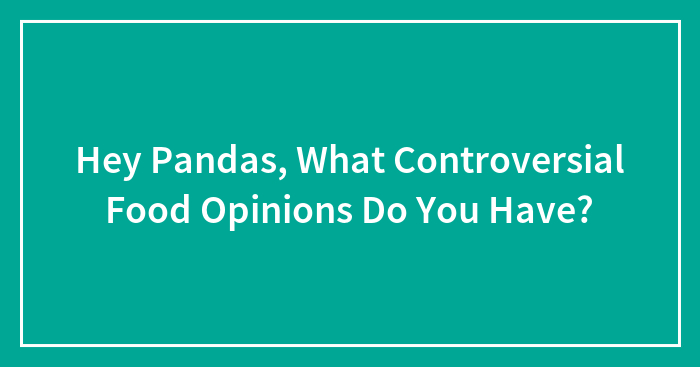 Hey Pandas, What Controversial Food Opinions Do You Have?