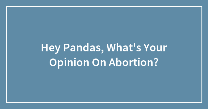 Hey Pandas, What’s Your Opinion On Abortion? (Closed)