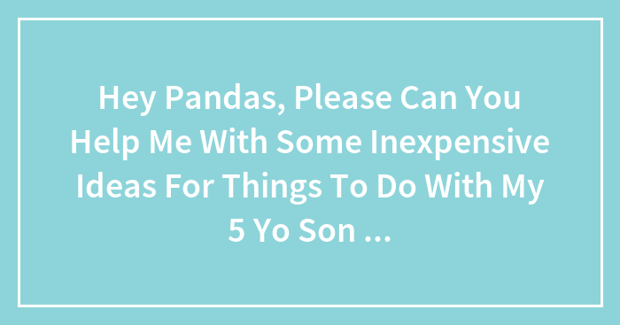 Hey Pandas, Please Can You Help Me With Some Inexpensive Ideas For Things To Do With My 5 YO Son In The Summer Holidays?