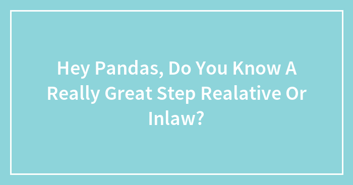 Hey Pandas, Do You Know A Really Great Step Realative Or Inlaw?