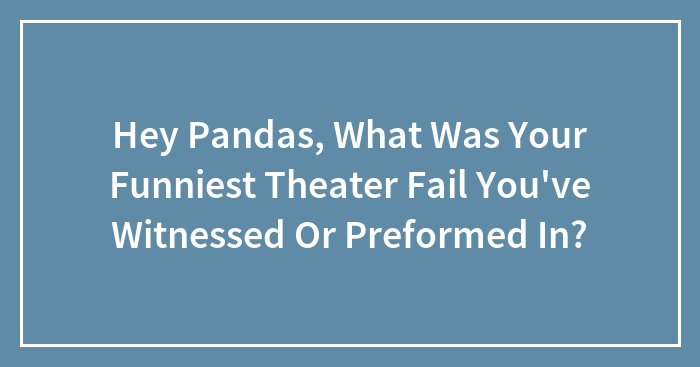Hey Pandas, What Was Your Funniest Theater Fail You’ve Witnessed Or Preformed In? (Closed)