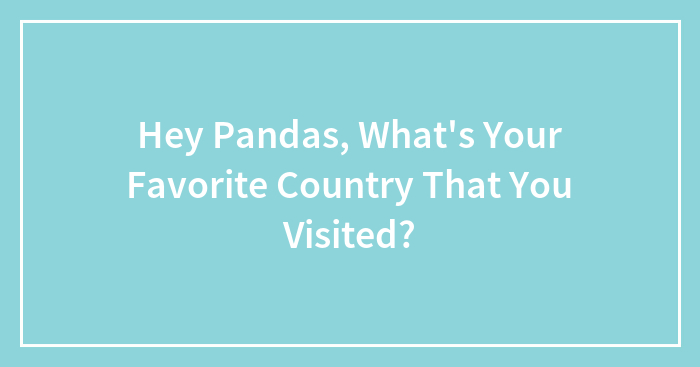 Hey Pandas, What’s Your Favorite Country That You Visited? (Closed)