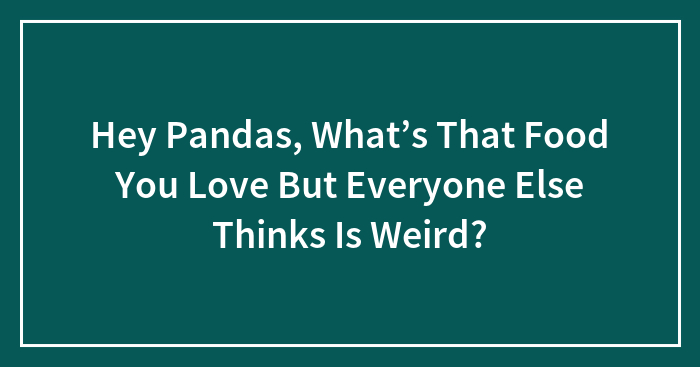 Hey Pandas, What’s That Food You Love But Everyone Else Thinks Is Weird? (Closed)
