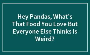 Hey Pandas, What’s That Food You Love But Everyone Else Thinks Is Weird? (Closed)