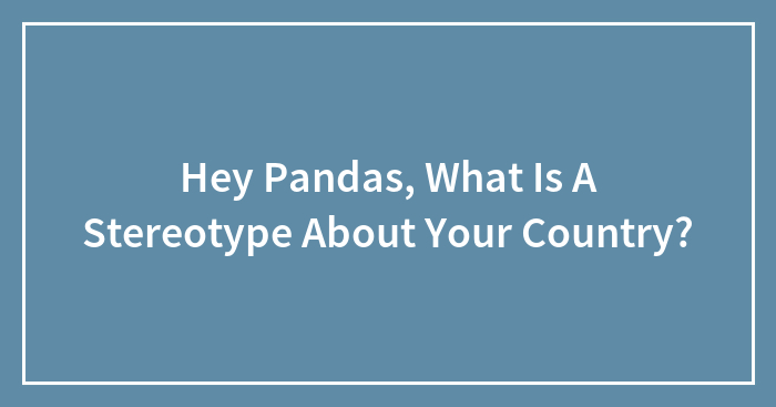 Hey Pandas, What Is A Stereotype About Your Country? (Closed)
