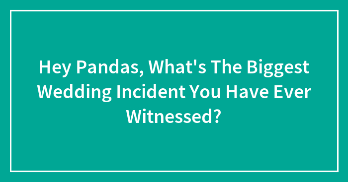 Hey Pandas, What’s The Biggest Wedding Incident You Have Ever Witnessed? (Closed)