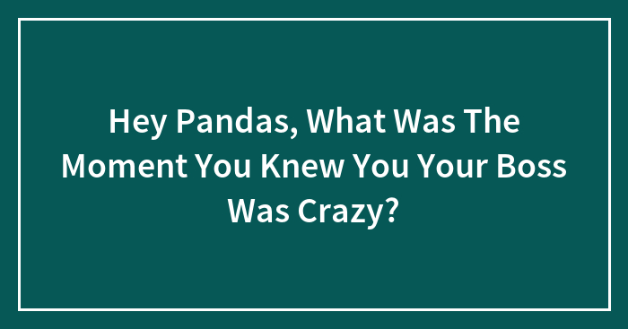 Hey Pandas, What Was The Moment You Knew You Your Boss Was Crazy? (Closed)