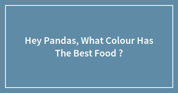 Hey Pandas, What Colour Has The Best Food ?