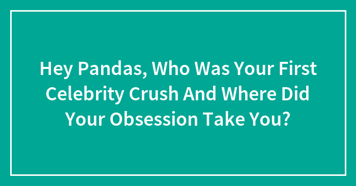 Hey Pandas, Who Was Your First Celebrity Crush And Where Did Your Obsession Take You? (Closed)