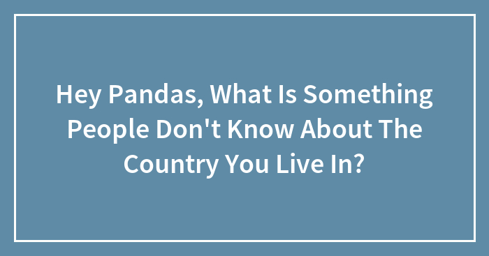 Hey Pandas, What Is Something People Don’t Know About The Country You Live In? (Closed)