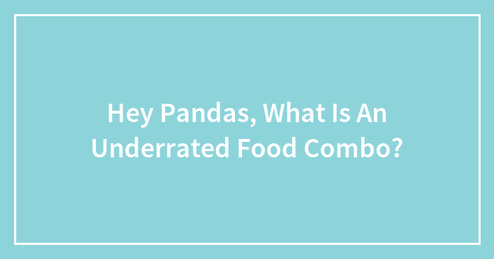 Hey Pandas, What Is An Underrated Food Combo? (Closed)