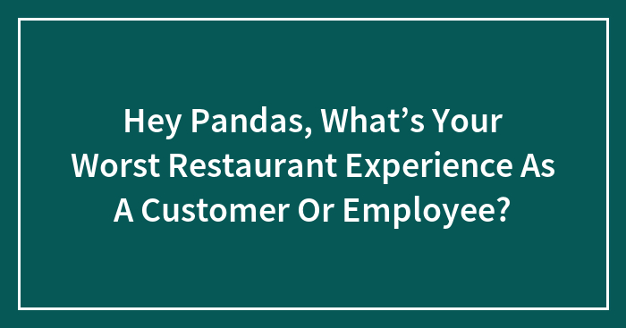 Hey Pandas, What’s Your Worst Restaurant Experience As A Customer Or Employee? (Closed)