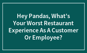 Hey Pandas, What’s Your Worst Restaurant Experience As A Customer Or Employee?