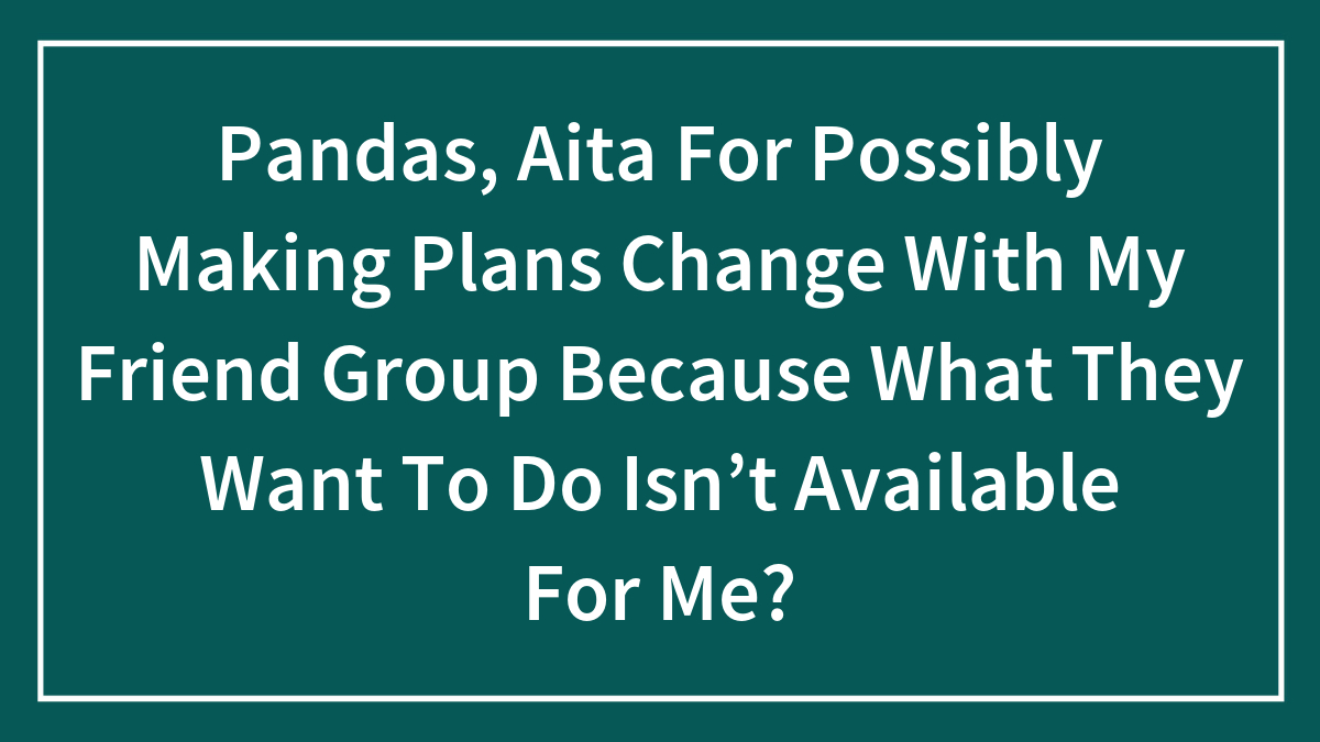 Pandas, Aita For Possibly Making Plans Change With My Friend Group Because What They Want To Do Isn’t Available For Me?
