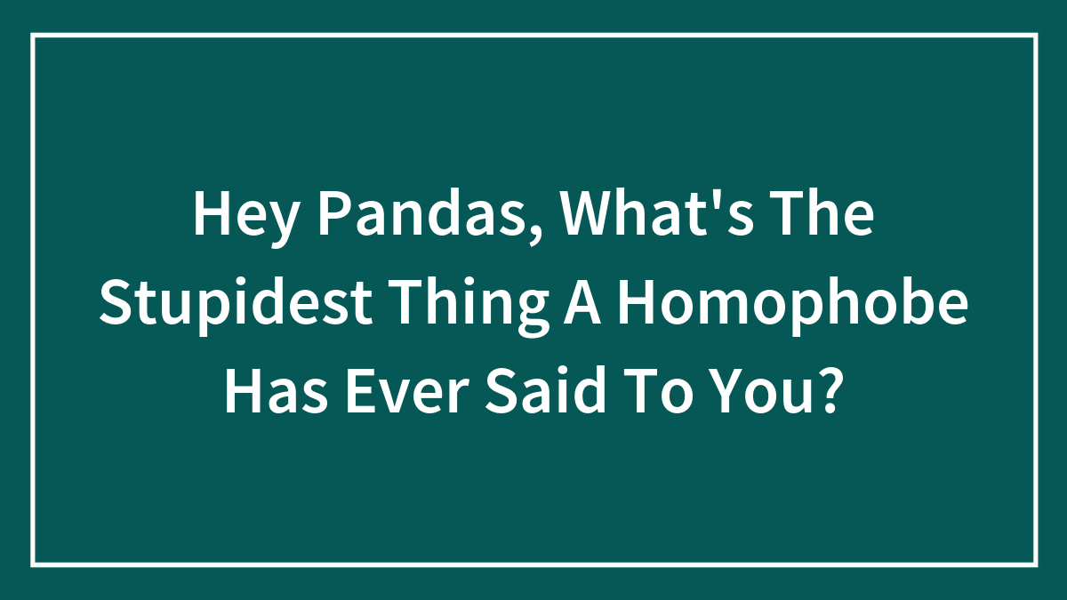 Hey Pandas, What’s The Stupidest Thing A Homophobe Has Ever Said To You? (Closed)