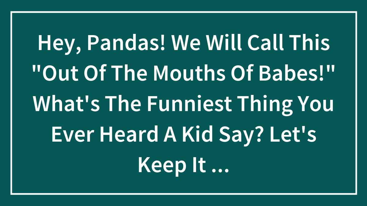 Hey, Pandas! We Will Call This “Out Of The Mouths Of Babes!” What’s The Funniest Thing You Ever Heard A Kid Say? Let’s Keep It Under 5 Years (Closed)