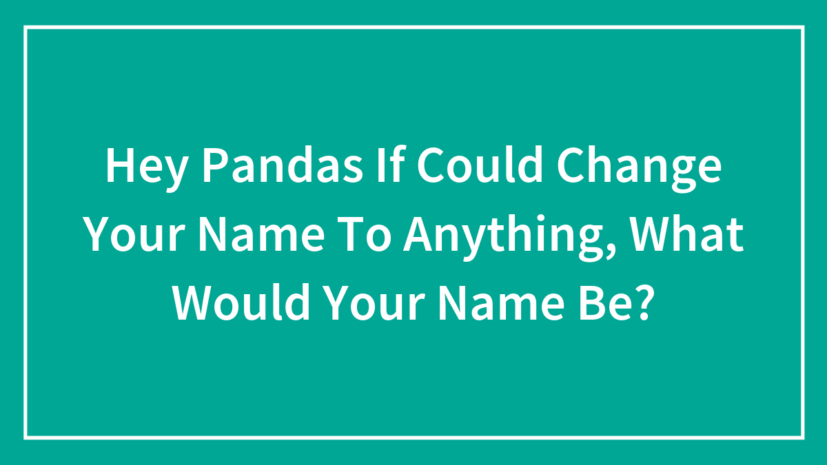Hey Pandas If Could Change Your Name To Anything, What Would Your Name Be? (Closed)
