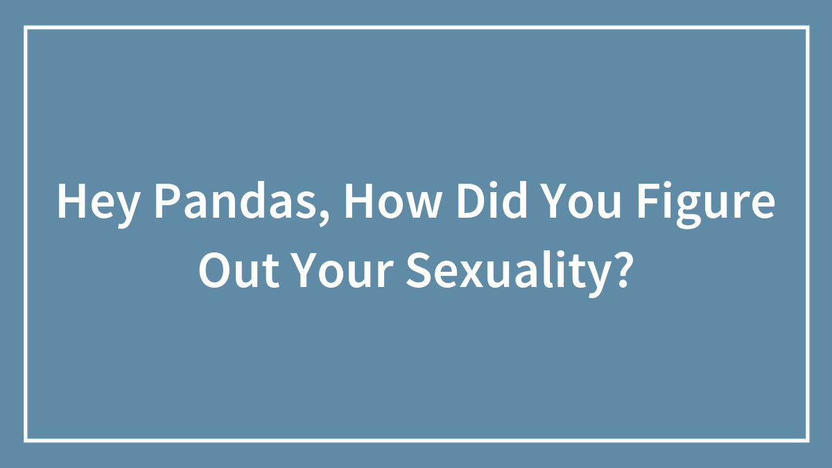 Hey Pandas, How Did You Figure Out Your Sexuality? (Closed)