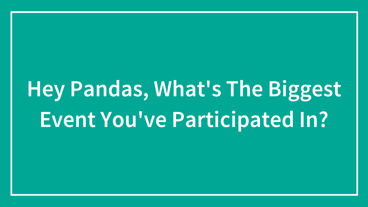Hey Pandas, What’s The Biggest Event You’ve Participated In? (Closed)