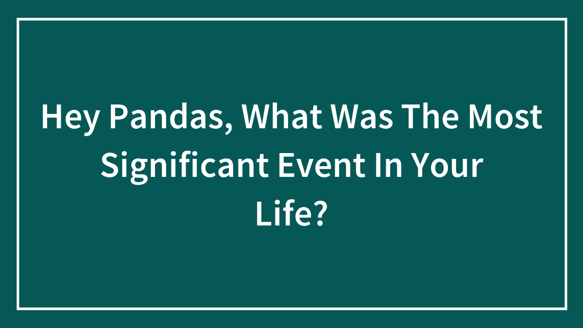 Hey Pandas, What Was The Most Significant Event In Your Life? (Closed)