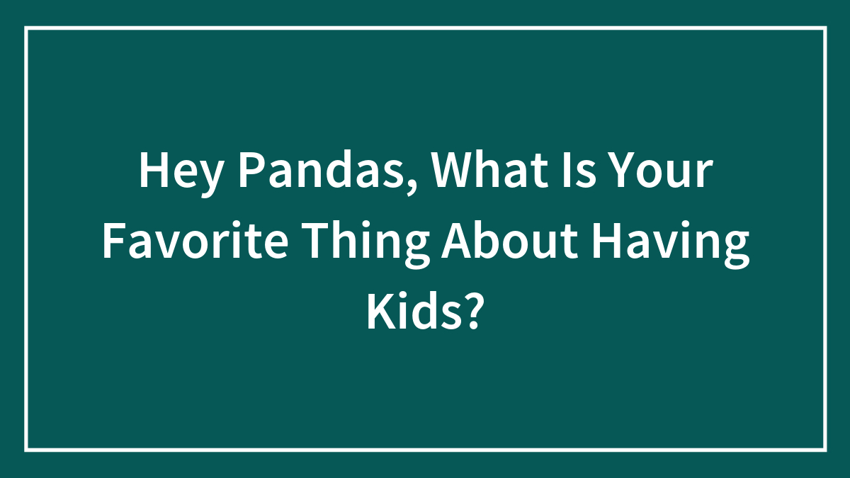 Hey Pandas, What Is Your Favorite Thing About Having Kids? (Closed)