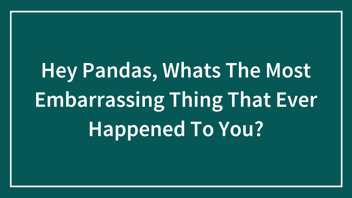 Hey Pandas, Whats The Most Embarrassing Thing That Ever Happened To You?