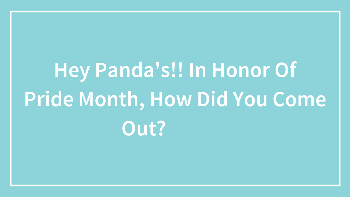 Hey LGBTQ+ Pandas, In Honor Of Pride Month, How Did You Come Out? (Closed)