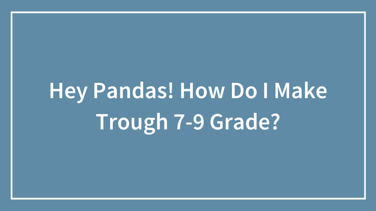 Hey Pandas! How Do I Make Trough 7-9 Grade?