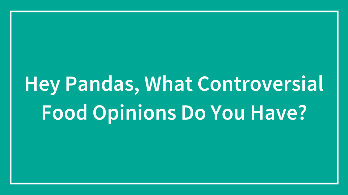 Hey Pandas, What Controversial Food Opinions Do You Have?