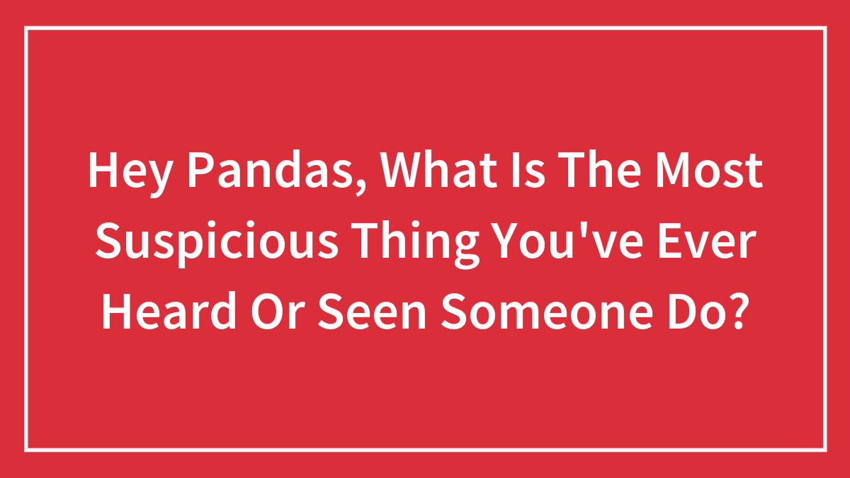 Hey Pandas, What Is The Most Suspicious Thing You’ve Ever Heard Or Seen Someone Do?