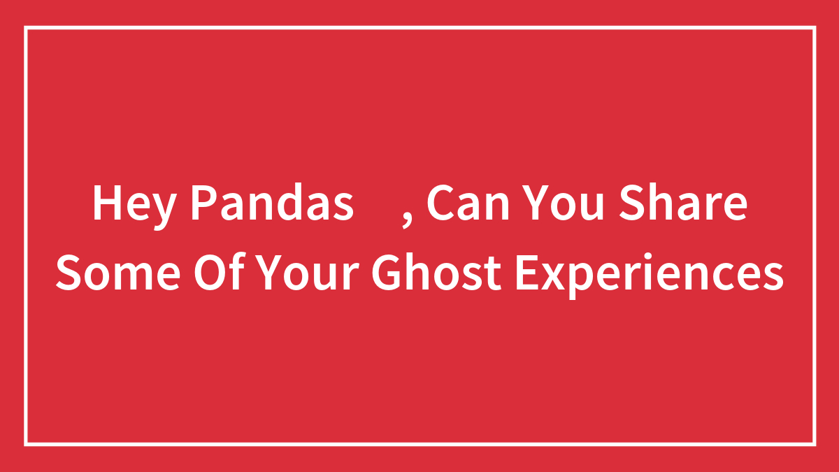 Hey Pandas 🐼, Can You Share Some Of Your Ghost Experiences