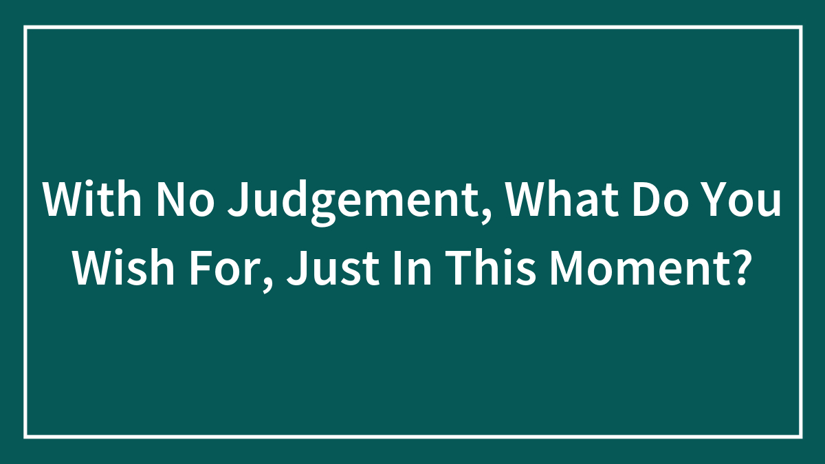 With No Judgement, What Do You Wish For, Just In This Moment?