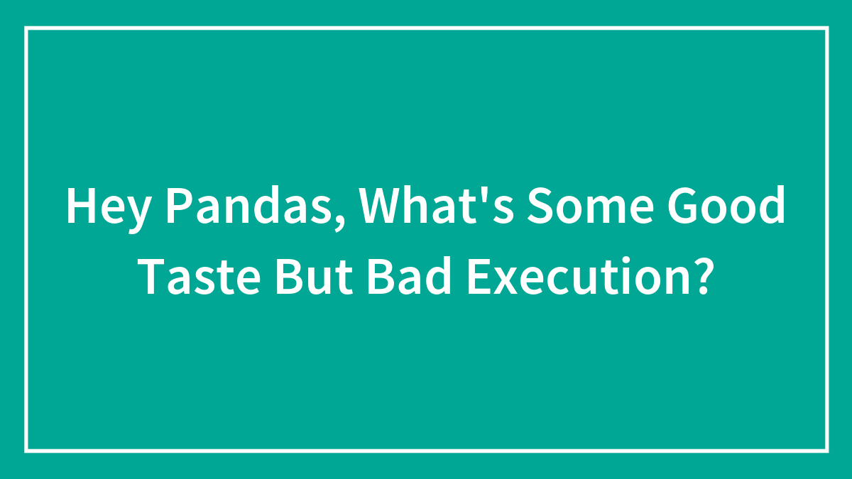 Hey Pandas, What’s Some Good Taste But Bad Execution?