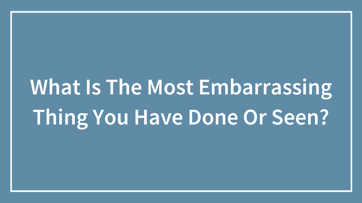 What Is The Most Embarrassing Thing You Have Done Or Seen?