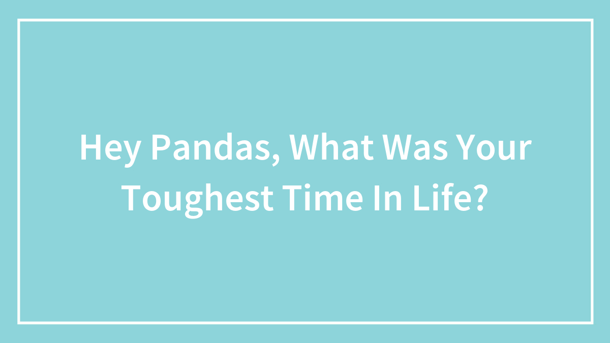 Hey Pandas, What Was Your Toughest Time In Life?