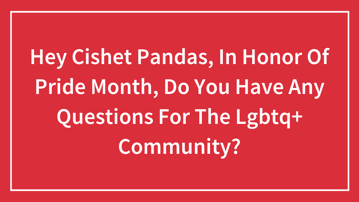 Hey Cishet Pandas, In Honor Of Pride Month, Do You Have Any Questions For The LGBTQ+ Community? (Closed)
